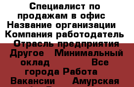 Специалист по продажам в офис › Название организации ­ Компания-работодатель › Отрасль предприятия ­ Другое › Минимальный оклад ­ 25 000 - Все города Работа » Вакансии   . Амурская обл.,Белогорск г.